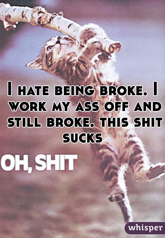 I hate being broke. I work my ass off and still broke. this shit sucks 