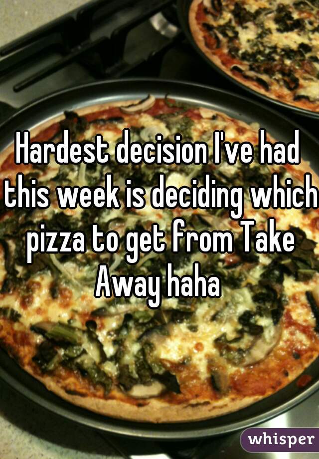 Hardest decision I've had this week is deciding which pizza to get from Take Away haha 