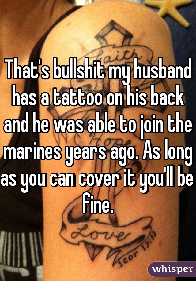 That's bullshit my husband has a tattoo on his back and he was able to join the marines years ago. As long as you can cover it you'll be fine. 