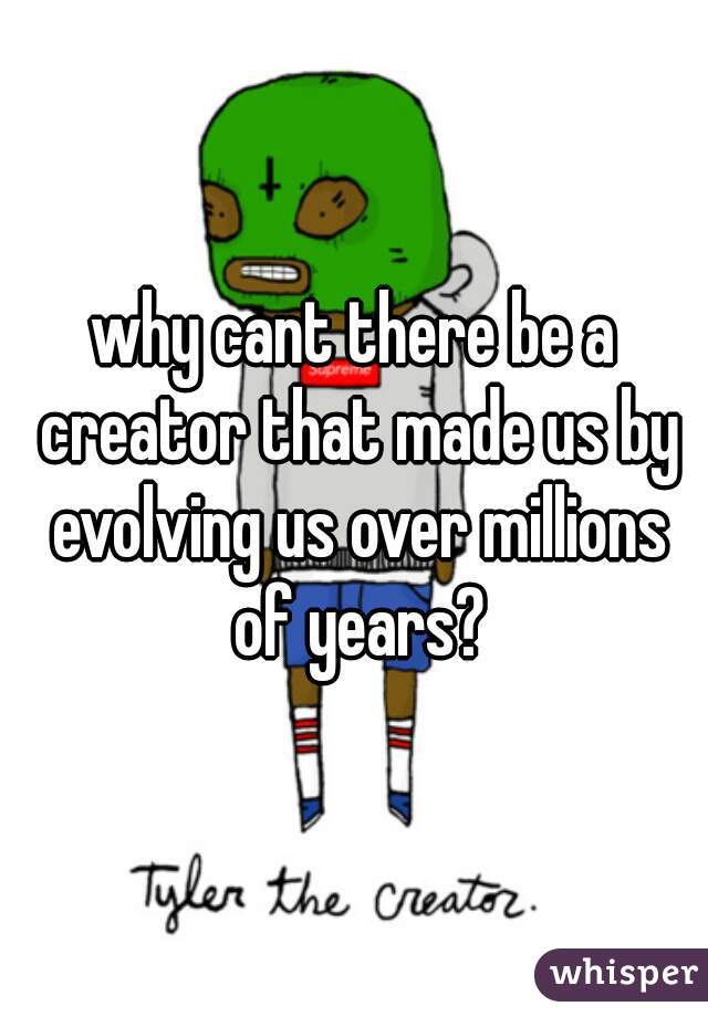 why cant there be a creator that made us by evolving us over millions of years?