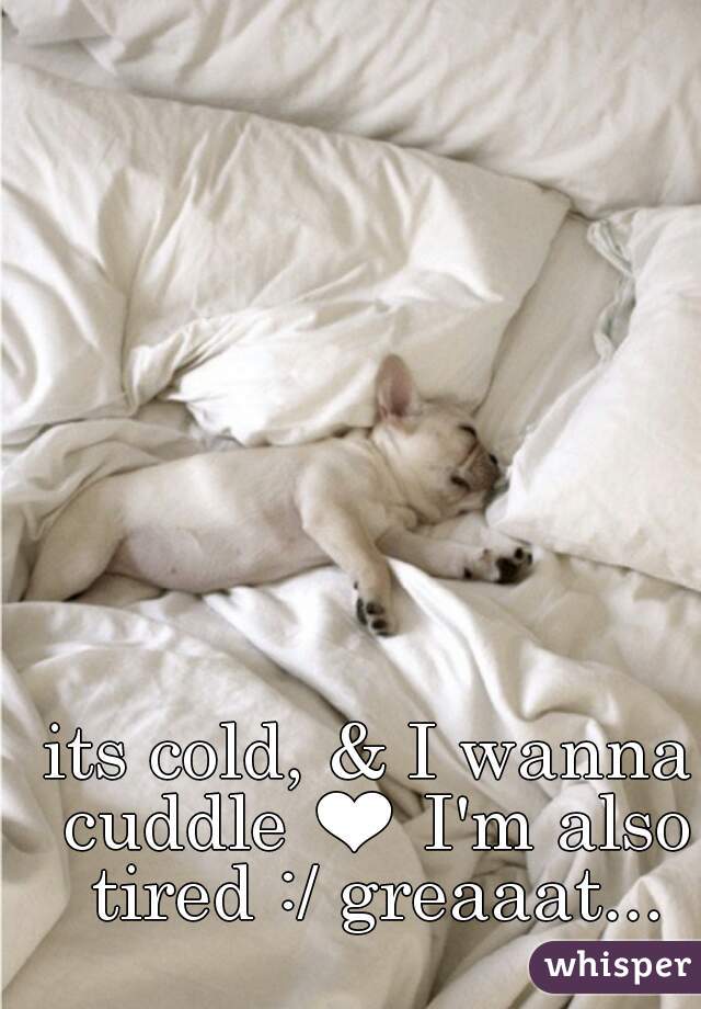 its cold, & I wanna cuddle ❤ I'm also tired :/ greaaat...