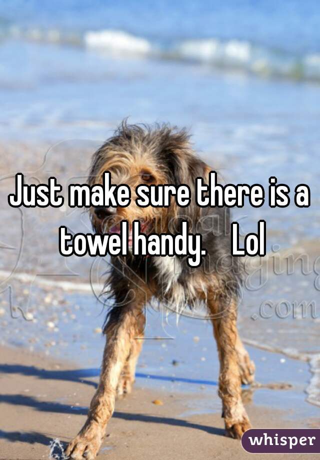 Just make sure there is a towel handy.    Lol
