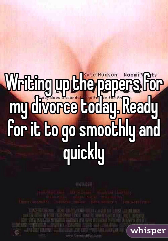 Writing up the papers for my divorce today. Ready for it to go smoothly and quickly