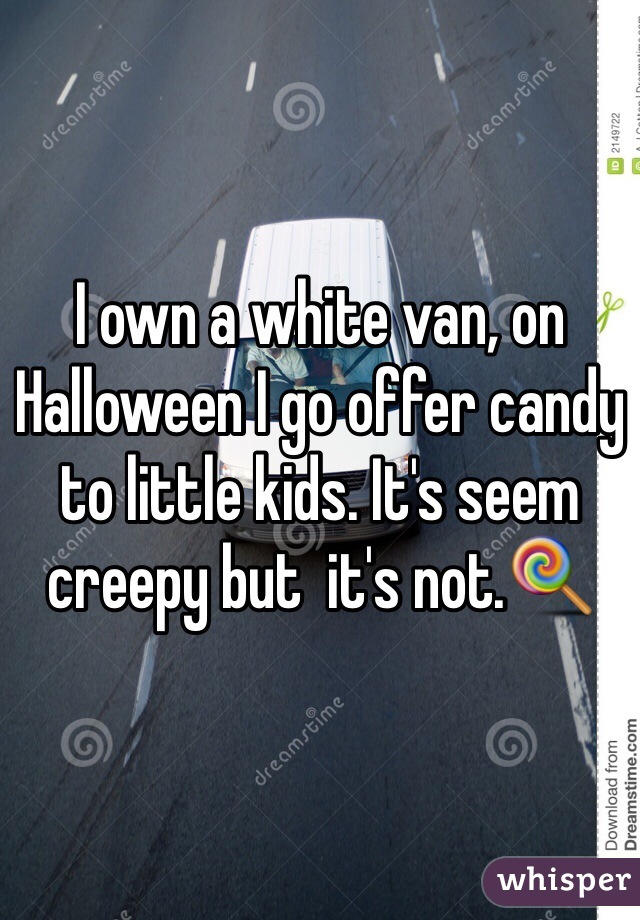 I own a white van, on Halloween I go offer candy to little kids. It's seem creepy but  it's not.🍭
