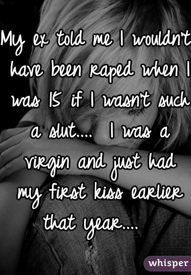 My ex told me I wouldn't have been raped when I was 15 if I wasn't such a slut....  I was a virgin and just had my first kiss earlier that year....  
