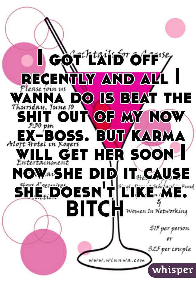 I got laid off recently and all I wanna do is beat the shit out of my now ex-boss. but karma will get her soon I now she did it cause she doesn't like me. BITCH  