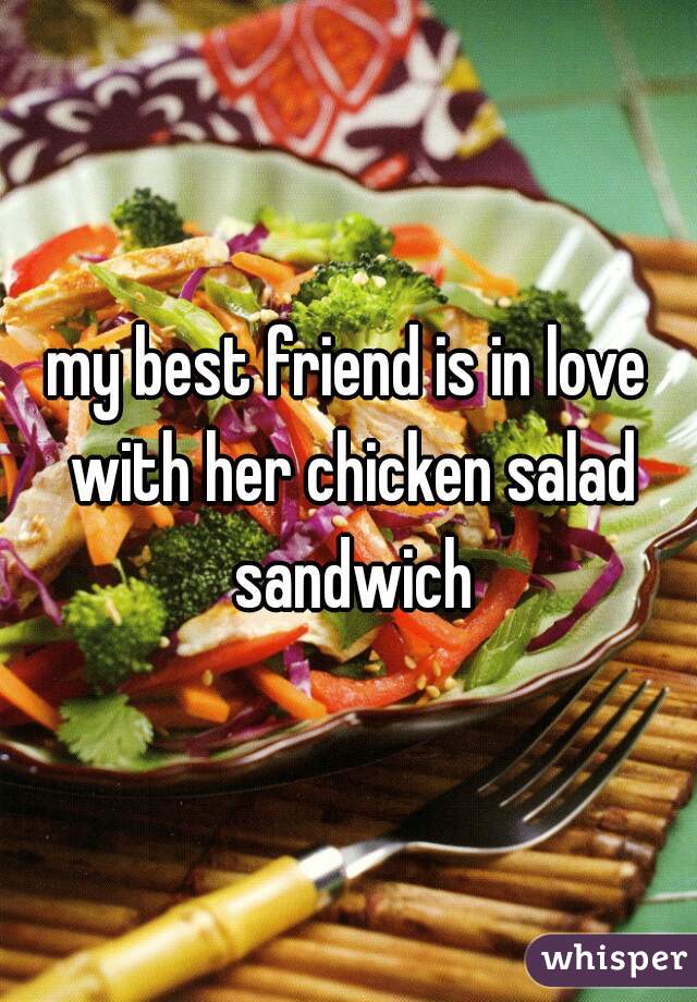 my best friend is in love with her chicken salad sandwich
