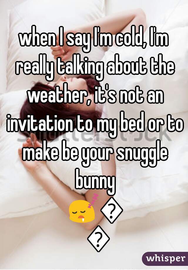 when I say I'm cold, I'm really talking about the weather, it's not an invitation to my bed or to make be your snuggle bunny 😴😬😈