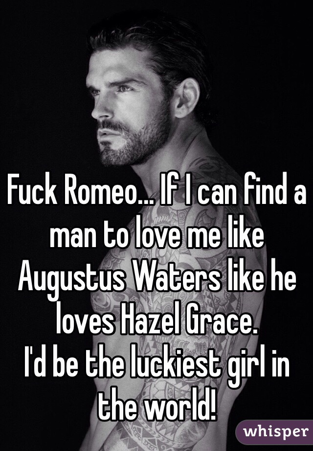Fuck Romeo... If I can find a man to love me like Augustus Waters like he loves Hazel Grace. 
I'd be the luckiest girl in the world! 