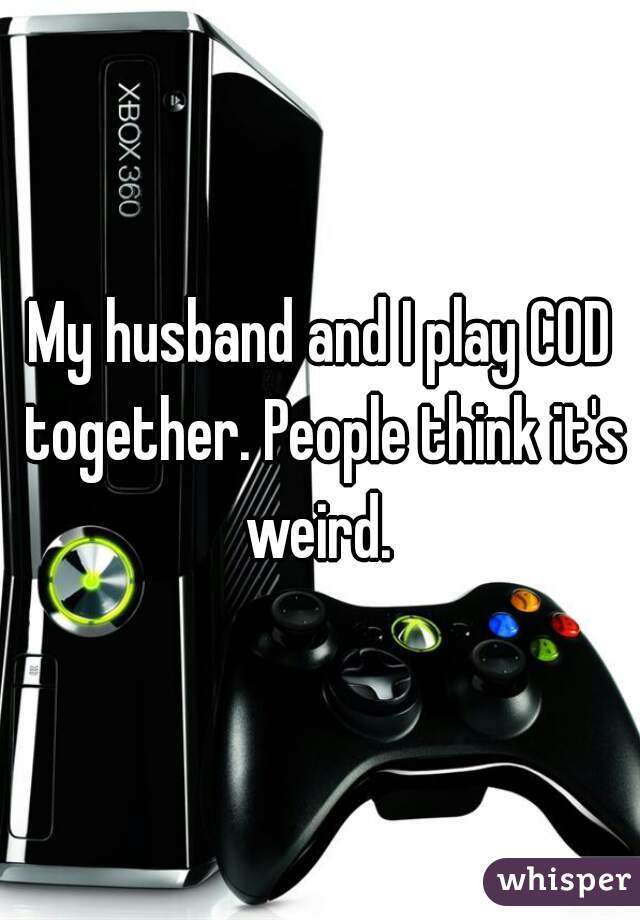 My husband and I play COD together. People think it's weird. 