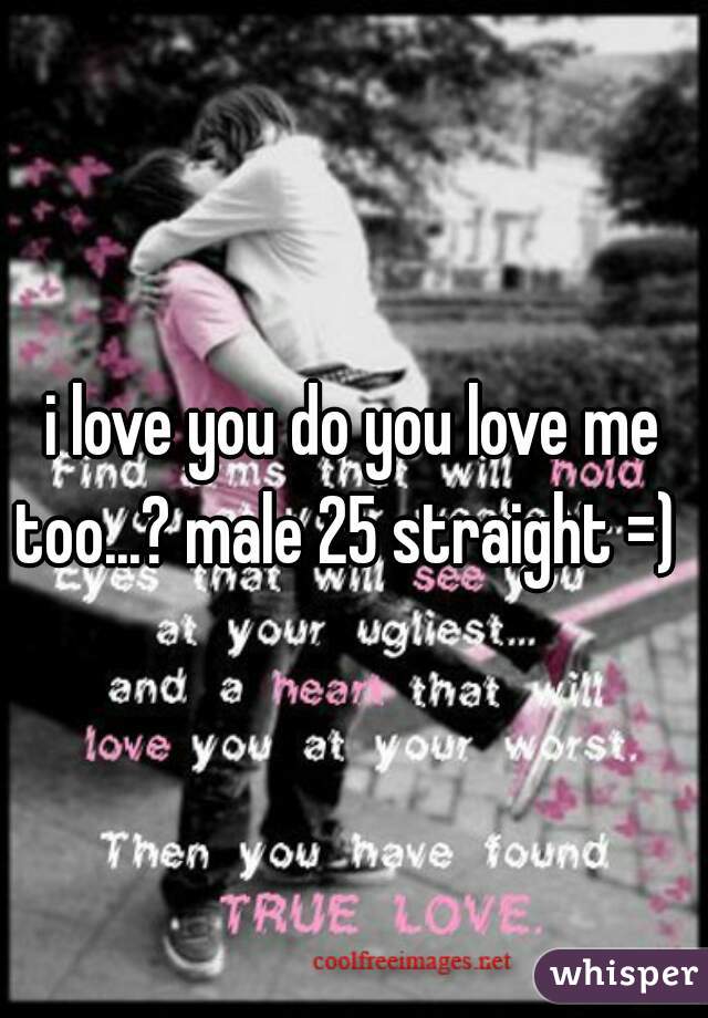 i love you do you love me too...? male 25 straight =)  
