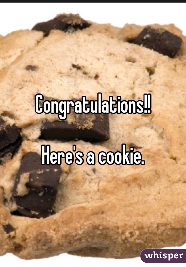 Congratulations!! 

Here's a cookie. 