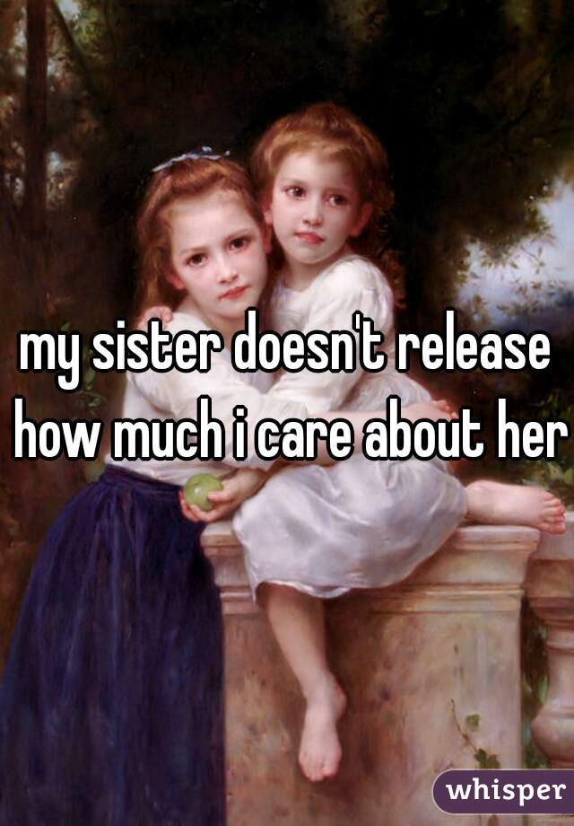 my sister doesn't release how much i care about her