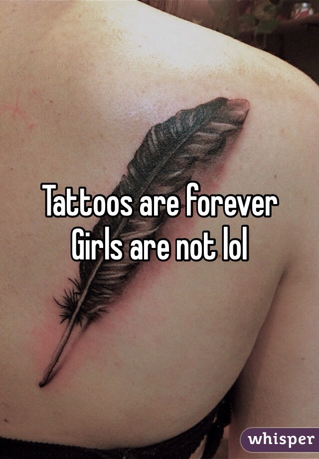 Tattoos are forever
Girls are not lol