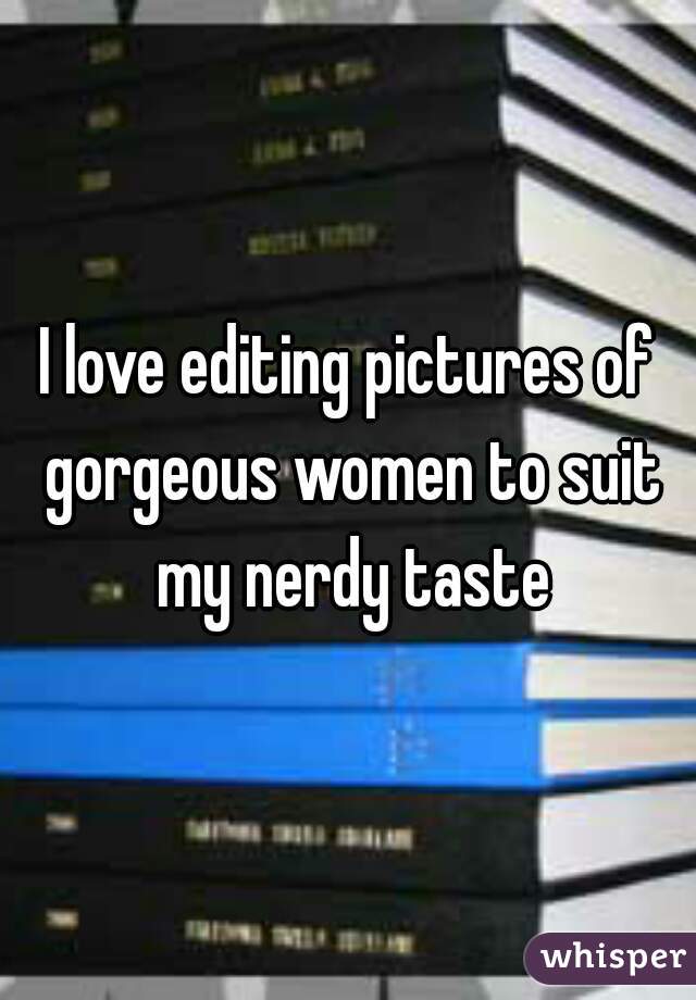 I love editing pictures of gorgeous women to suit my nerdy taste