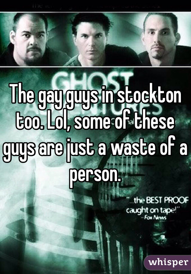 The gay guys in stockton too. Lol, some of these guys are just a waste of a person. 