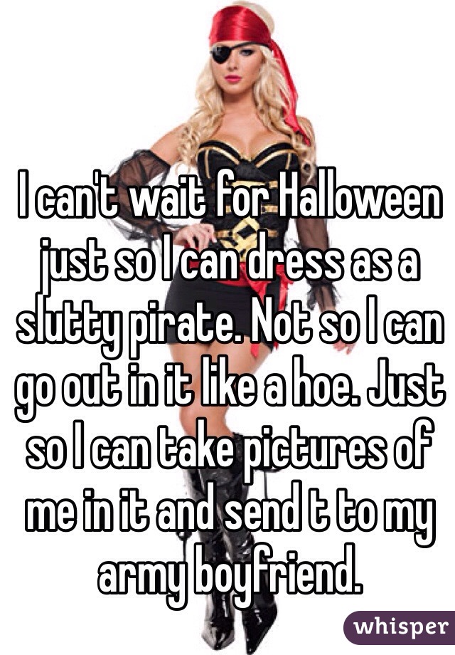 I can't wait for Halloween just so I can dress as a slutty pirate. Not so I can go out in it like a hoe. Just so I can take pictures of me in it and send t to my army boyfriend. 