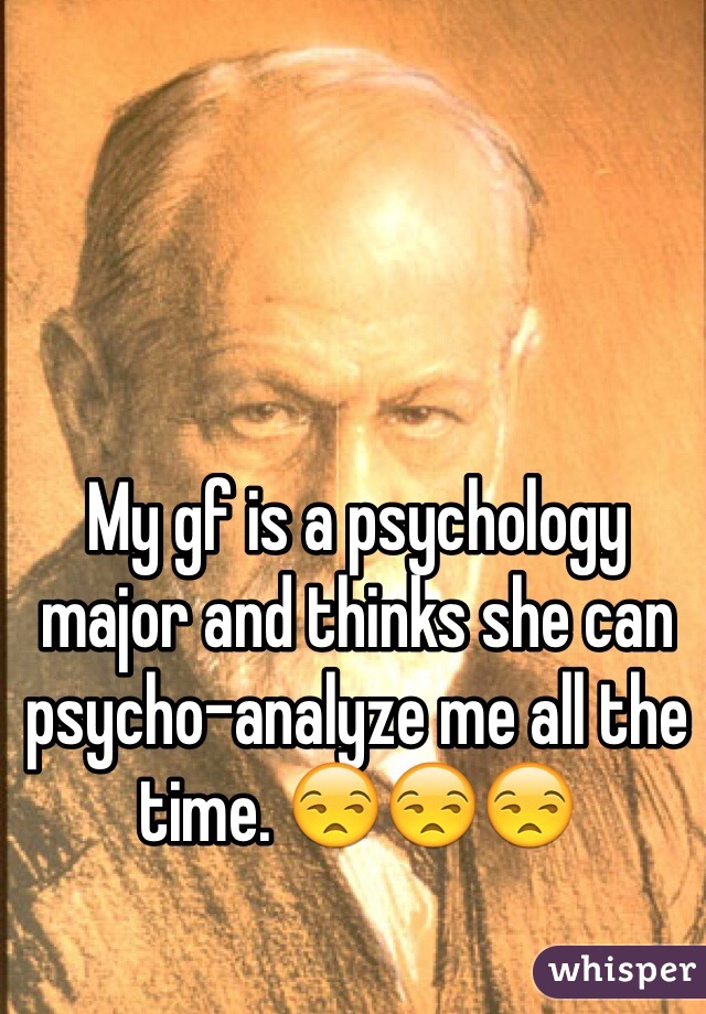My gf is a psychology major and thinks she can psycho-analyze me all the time. 😒😒😒