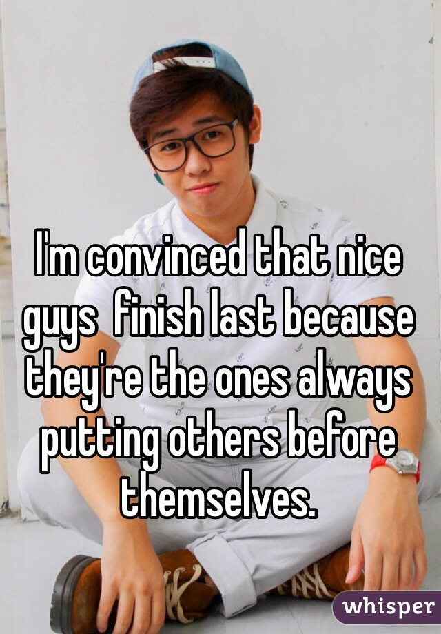 I'm convinced that nice guys  finish last because they're the ones always putting others before themselves. 