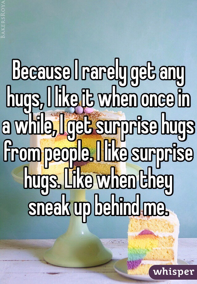 Because I rarely get any hugs, I like it when once in a while, I get surprise hugs from people. I like surprise hugs. Like when they sneak up behind me. 