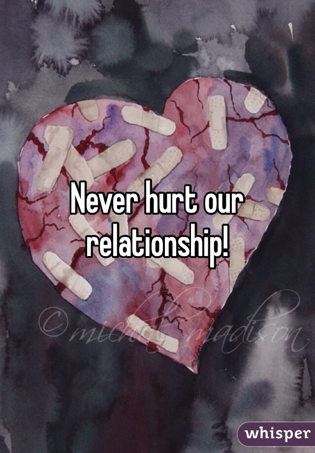 Never hurt our relationship!