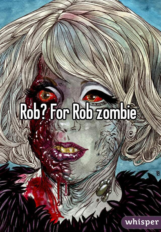 Rob? For Rob zombie 