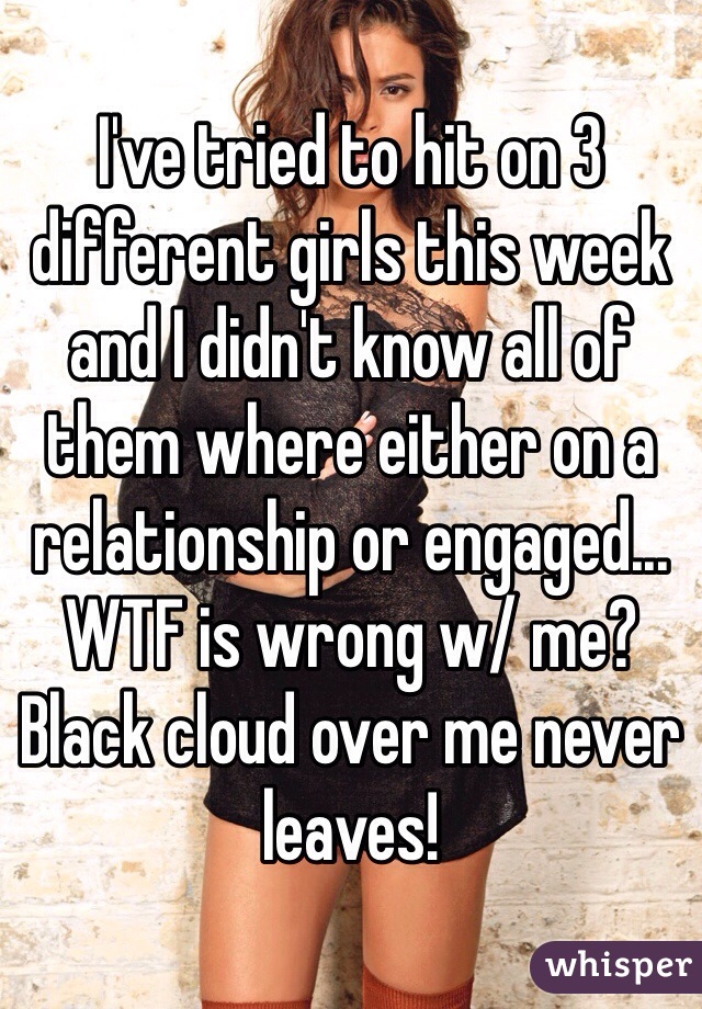 I've tried to hit on 3 different girls this week and I didn't know all of them where either on a relationship or engaged... WTF is wrong w/ me? Black cloud over me never leaves! 
