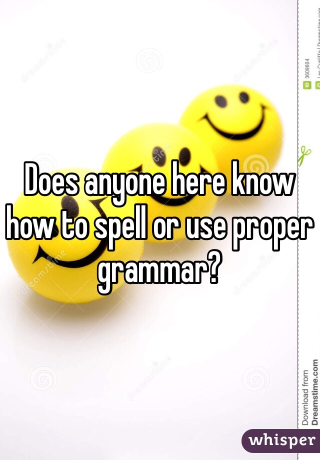 Does anyone here know how to spell or use proper grammar? 