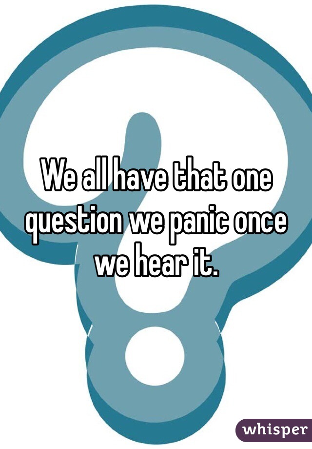 We all have that one question we panic once we hear it.
