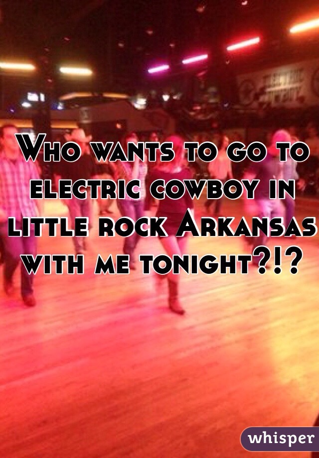 Who wants to go to electric cowboy in little rock Arkansas with me tonight?!?