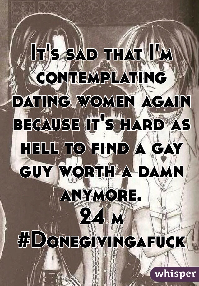 It's sad that I'm contemplating dating women again because it's hard as hell to find a gay guy worth a damn anymore. 
24 m
#Donegivingafuck