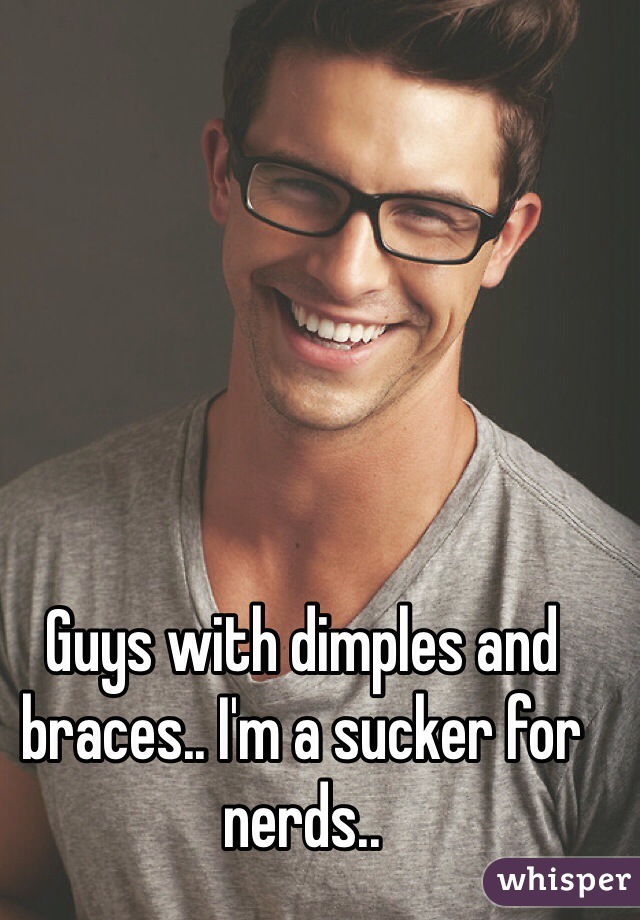 Guys with dimples and braces.. I'm a sucker for nerds..