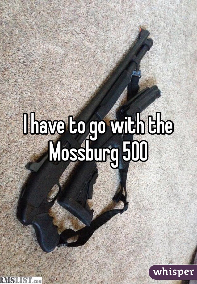 I have to go with the Mossburg 500