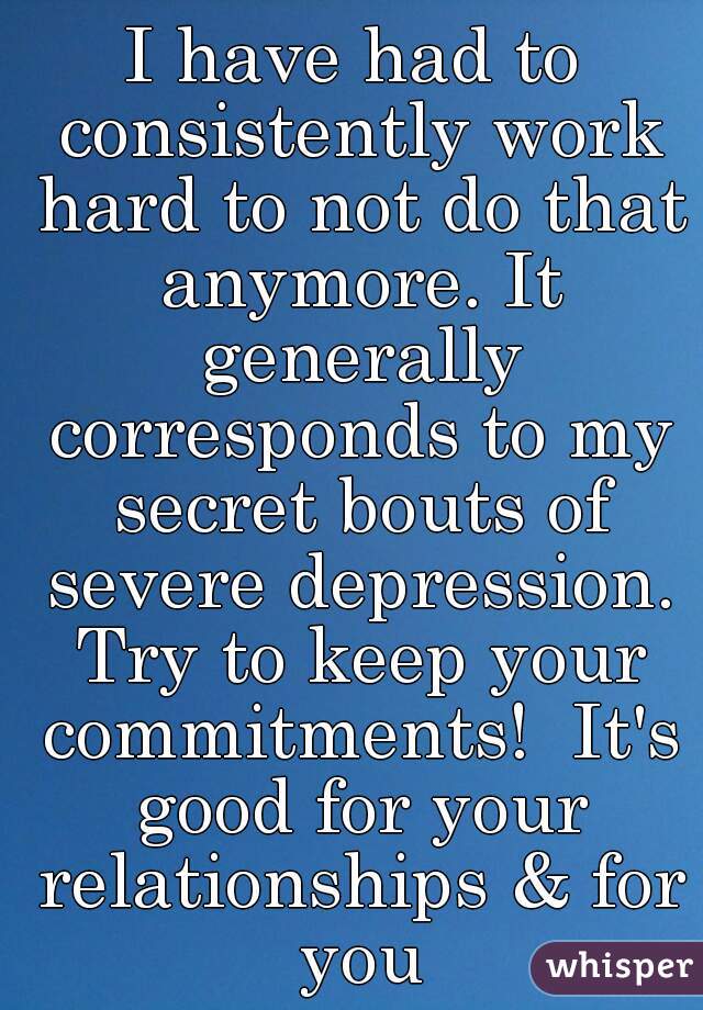 I have had to consistently work hard to not do that anymore. It generally corresponds to my secret bouts of severe depression. Try to keep your commitments!  It's good for your relationships & for you