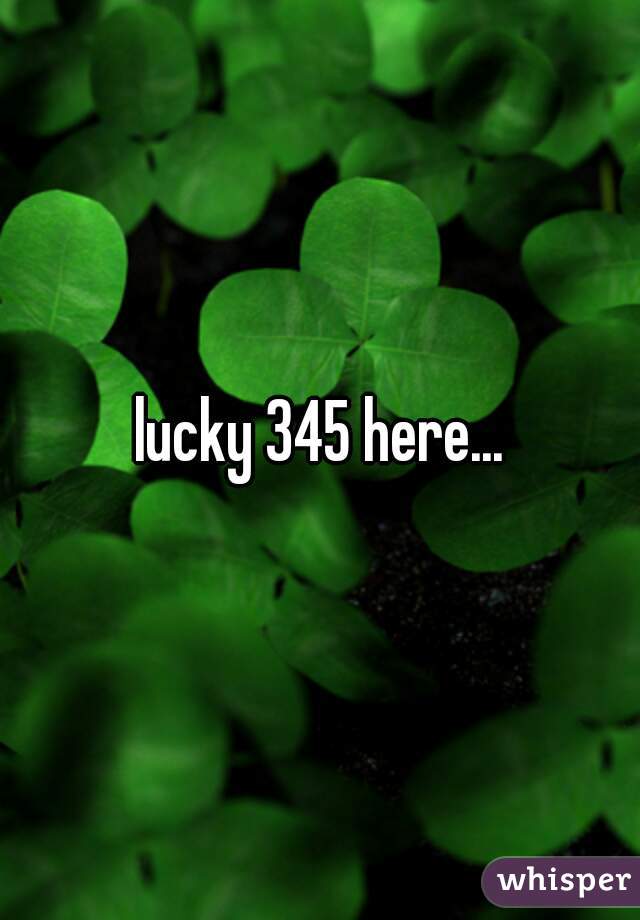 lucky 345 here...