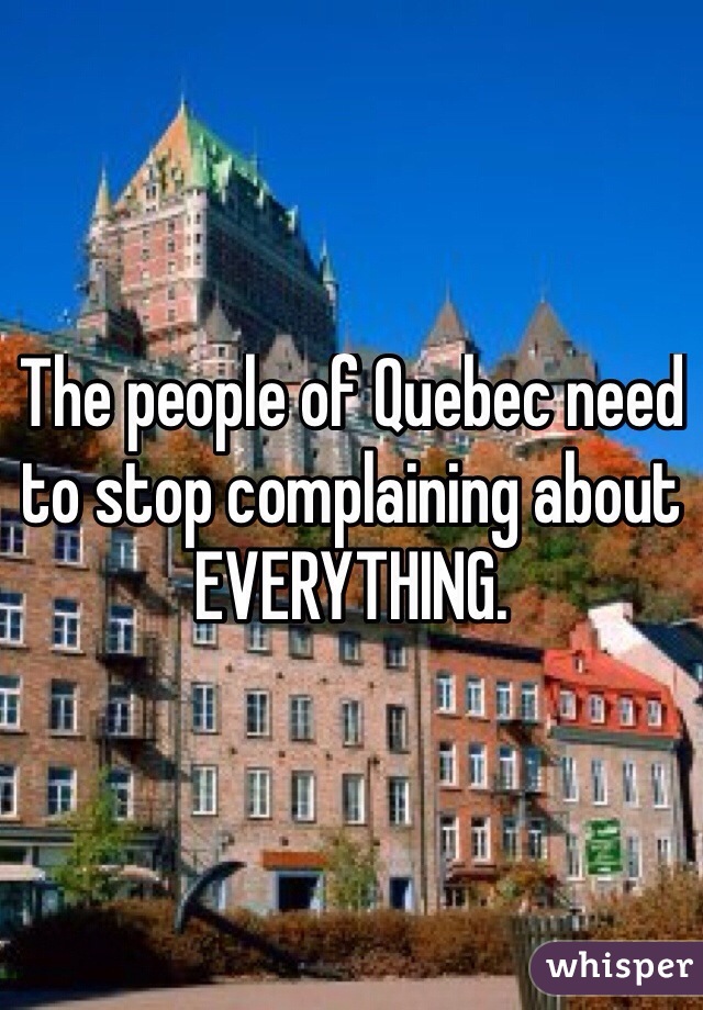 The people of Quebec need to stop complaining about EVERYTHING.

