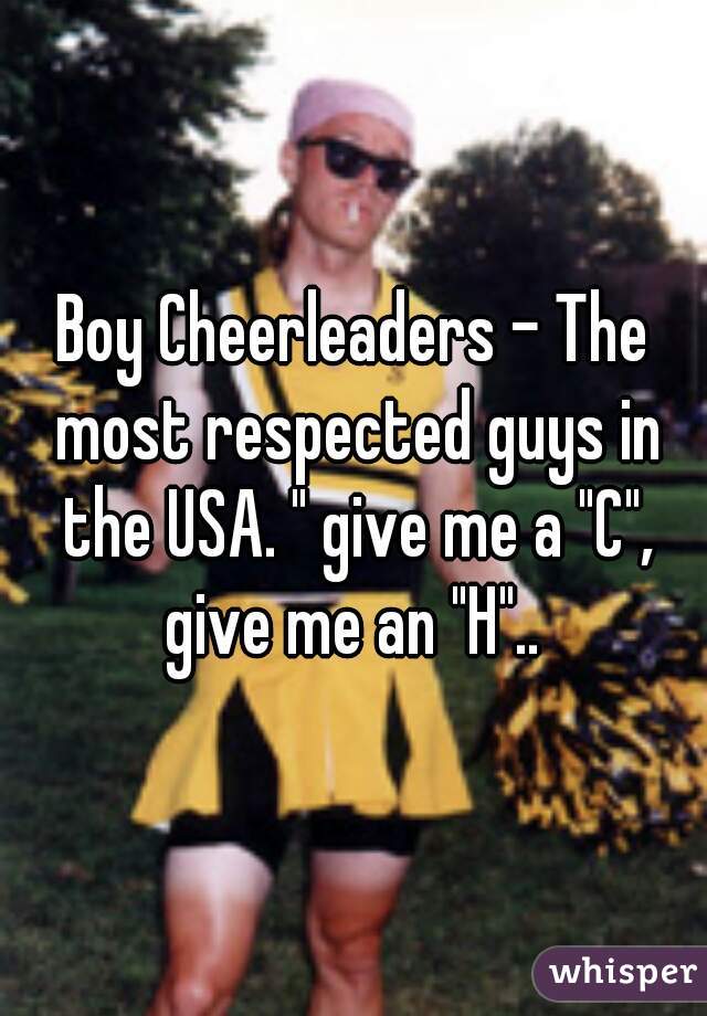 Boy Cheerleaders - The most respected guys in the USA. " give me a "C", give me an "H".. 