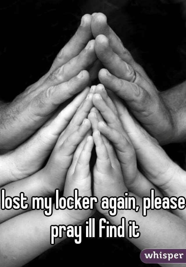 lost my locker again, please pray ill find it