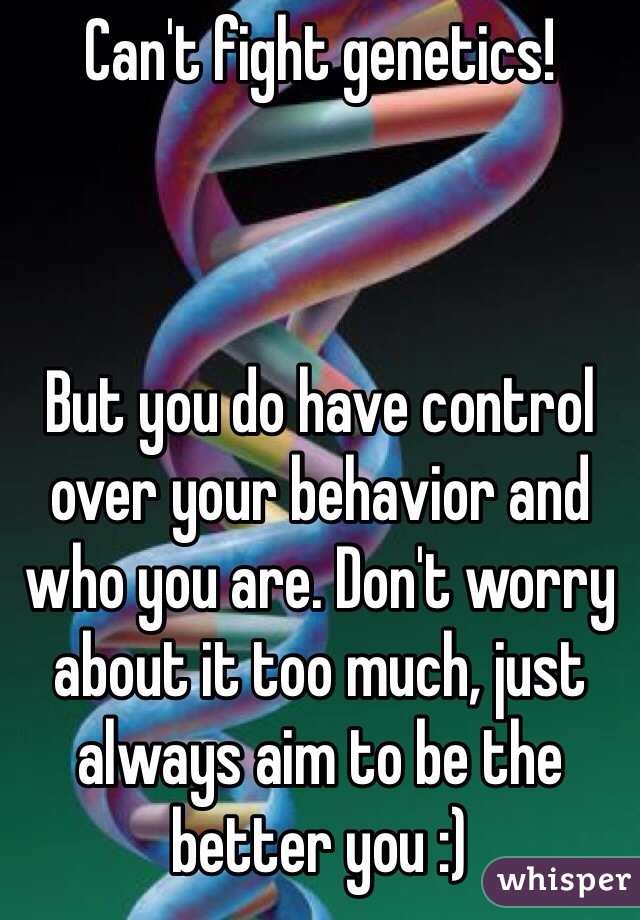 Can't fight genetics! 



But you do have control over your behavior and who you are. Don't worry about it too much, just always aim to be the better you :)