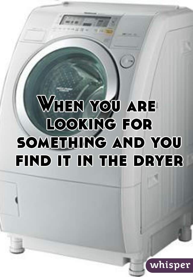When you are looking for something and you find it in the dryer.