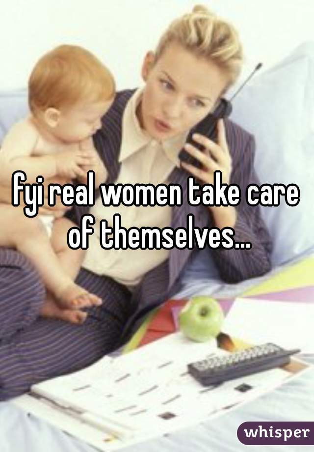 fyi real women take care of themselves...