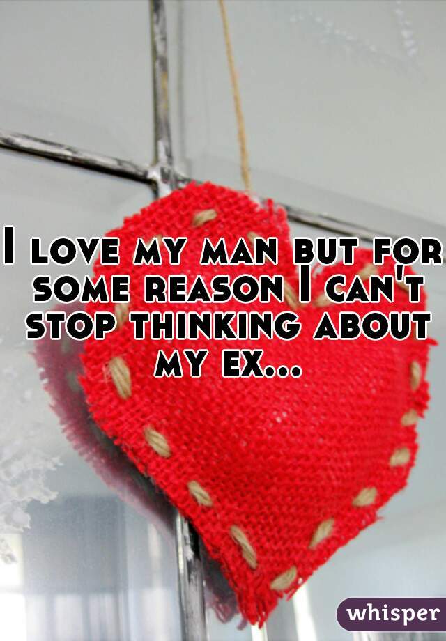 I love my man but for some reason I can't stop thinking about my ex...