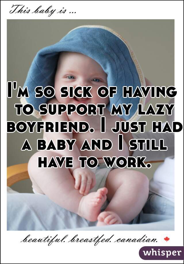 I'm so sick of having to support my lazy boyfriend. I just had a baby and I still have to work.