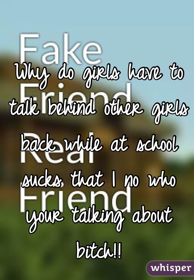 Why do girls have to talk behind other girls back while at school sucks that I no who your talking about bitch!! 