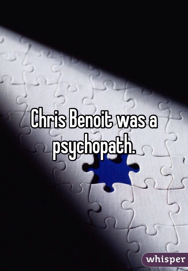Chris Benoit was a psychopath. 