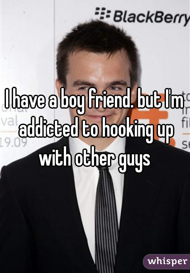 I have a boy friend. but I'm addicted to hooking up with other guys 
