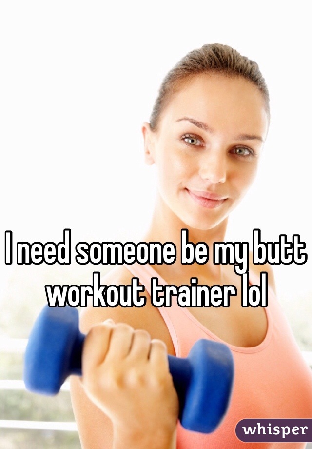 I need someone be my butt workout trainer lol