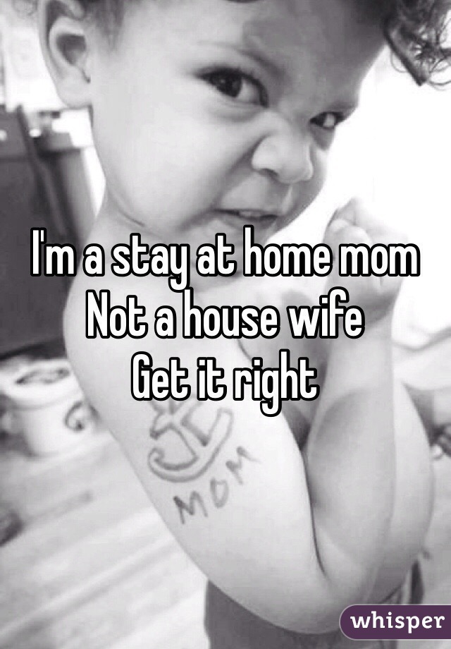 I'm a stay at home mom
Not a house wife
Get it right