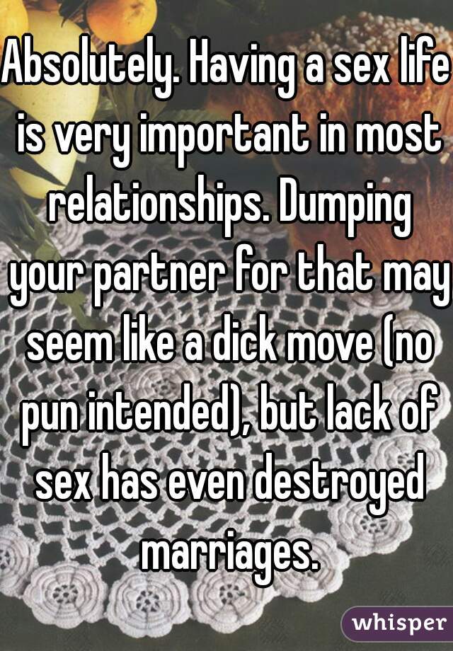 Absolutely. Having a sex life is very important in most relationships. Dumping your partner for that may seem like a dick move (no pun intended), but lack of sex has even destroyed marriages.
