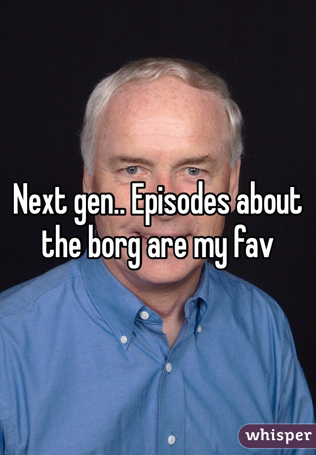 Next gen.. Episodes about the borg are my fav